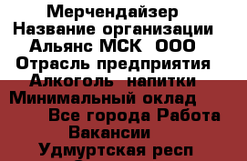 Мерчендайзер › Название организации ­ Альянс-МСК, ООО › Отрасль предприятия ­ Алкоголь, напитки › Минимальный оклад ­ 25 000 - Все города Работа » Вакансии   . Удмуртская респ.,Сарапул г.